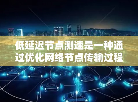 低延迟节点测速是一种通过优化网络节点传输过程以减少延迟的技术，旨在提升数据传输的实时性和用户体验。以下是对该主题的分步解释和总结