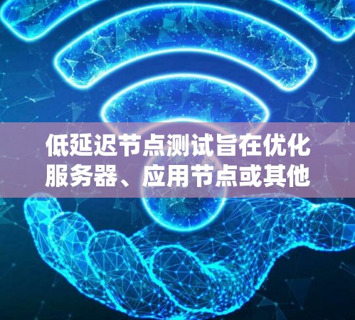 低延迟节点测试旨在优化服务器、应用节点或其他节点的性能，以减少延迟并提高系统的响应速度和稳定性。以下是对该主题的整理和总结