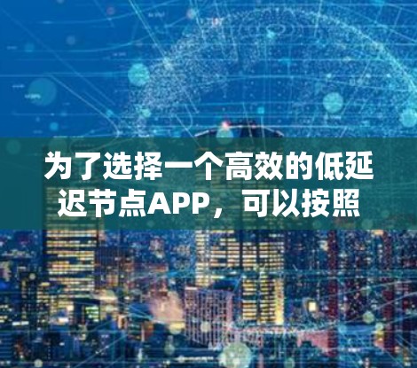 为了选择一个高效的低延迟节点APP，可以按照以下步骤进行