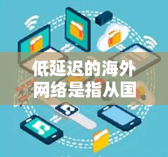低延迟的海外网络是指从国内移动到其他国家的网络，通过多种方式确保传输速度快，延迟相对较低。以下是对这一概念的详细分析