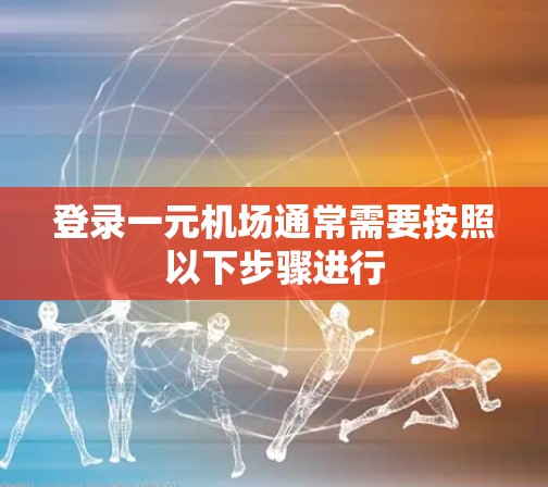 登录一元机场通常需要按照以下步骤进行 登录一元机场通常需要按照以下步骤进行