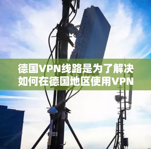 德国VPN线路是为了解决如何在德国地区使用VPN技术进行视频会议、文件传输或其他在线服务的网络。以下是一些德国主要的VPN服务提供商及其主要特点