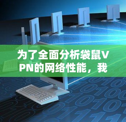 为了全面分析袋鼠VPN的网络性能,我进行了以下测试和思考过程 为了全面分析袋鼠VPN的网络性能,我进行了以下测试和思考过程