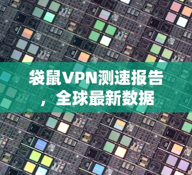 袋鼠VPN测速报告,全球最新数据 袋鼠VPN测速报告,全球最新数据