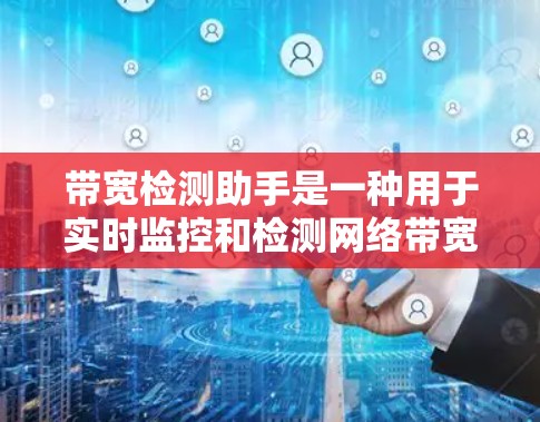 带宽检测助手是一种用于实时监控和检测网络带宽的工具，广泛应用于网络管理、云服务监控和网络测试。以下是一个清晰的分步说明，帮助您更好地使用带宽检测助手