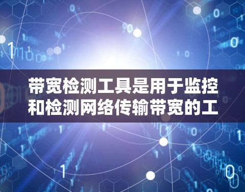 带宽检测工具是用于监控和检测网络传输带宽的工具，确保数据传输的稳定性和安全性。以下是详细的步骤和建议