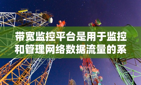 带宽监控平台是用于监控和管理网络数据流量的系统，旨在帮助用户优化网络带宽使用情况。以下是关于带宽监控平台的详细总结