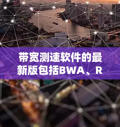 带宽测速软件的最新版包括BWA、RCA和NATrix等,每个都有其独特的功能和适用场景。以下是它们的详细介绍 带宽测速软件的最新版包括BWA、RCA和NATrix等,每个都有其独特的功能和适用场景。以下是它们的详细介绍