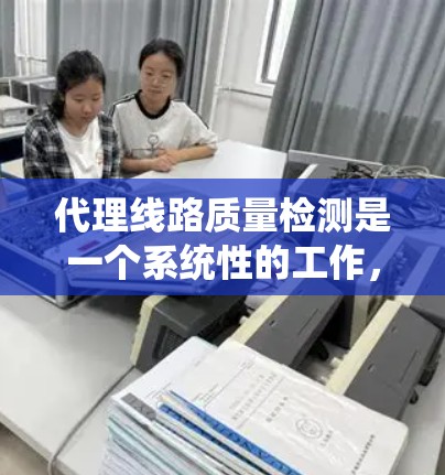 代理线路质量检测是一个系统性的工作,涉及多个环节,旨在确保线路的可靠性和有效性。以下是详细的结构化信息 代理线路质量检测是一个系统性的工作,涉及多个环节,旨在确保线路的可靠性和有效性。以下是详细的结构化信息