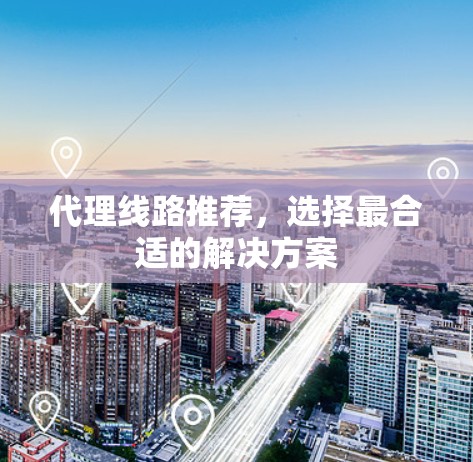 代理线路推荐，选择最合适的解决方案
