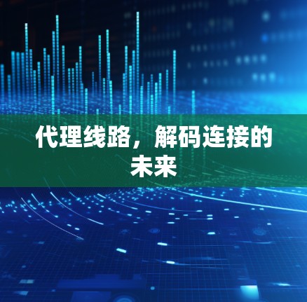 代理线路,解码连接的未来 代理线路,解码连接的未来