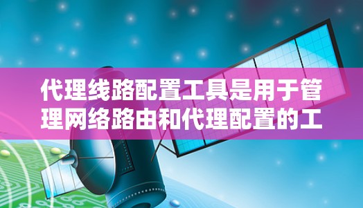 代理线路配置工具是用于管理网络路由和代理配置的工具,适用于网络管理员和技术人员。以下是对这些工具的详细分类和使用指南 代理线路配置工具是用于管理网络路由和代理配置的工具,适用于网络管理员和技术人员。以下是对这些工具的详细分类和使用指南