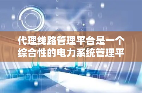 代理线路管理平台是一个综合性的电力系统管理平台,旨在为电力公司、工程师和管理人员提供高效的管理服务。以下是该平台的主要特点和功能 代理线路管理平台是一个综合性的电力系统管理平台,旨在为电力公司、工程师和管理人员提供高效的管理服务。以下是该平台的主要特点和功能