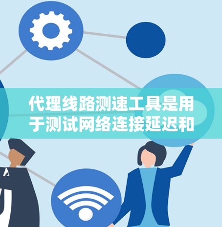 代理线路测速工具是用于测试网络连接延迟和数据流量的设备或软件,广泛应用于测试网络性能。以下是对这些工具的详细分析 代理线路测速工具是用于测试网络连接延迟和数据流量的设备或软件,广泛应用于测试网络性能。以下是对这些工具的详细分析