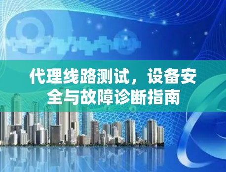 代理线路测试，设备安全与故障诊断指南