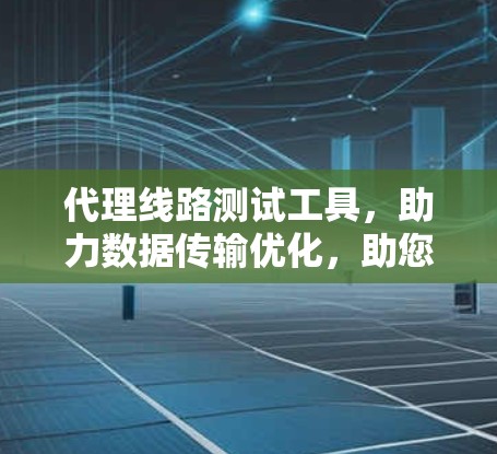 代理线路测试工具,助力数据传输优化,助您在通信领域走得更远 代理线路测试工具,助力数据传输优化,助您在通信领域走得更远