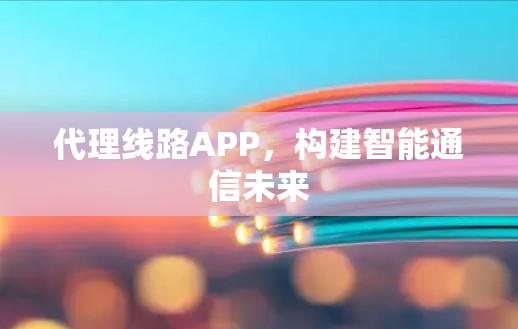 代理线路APP，构建智能通信未来