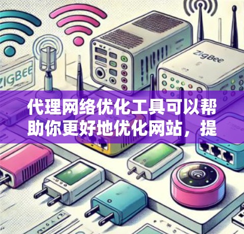 代理网络优化工具可以帮助你更好地优化网站，提高内容的SEO效果，如自然排名或提高权重。以下是一些常用的代理网络优化工具