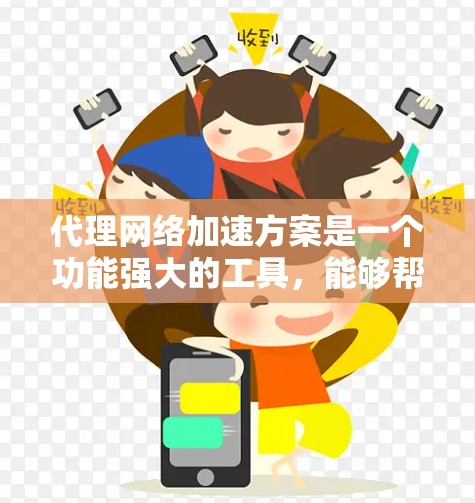 代理网络加速方案是一个功能强大的工具，能够帮助用户高效利用网络资源。以下是对代理网络加速方案的详细分析和总结