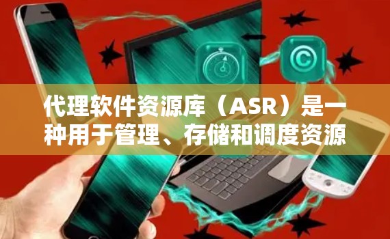 代理软件资源库（ASR）是一种用于管理、存储和调度资源的软件工具，广泛应用于云计算、分布式存储和容器化应用等领域。以下是对ASR的核心概念、工作流程和实现方法的详细总结