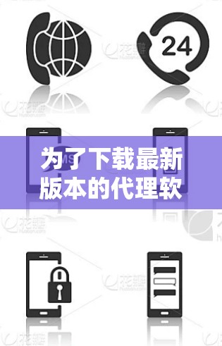 为了下载最新版本的代理软件，建议按照以下步骤操作