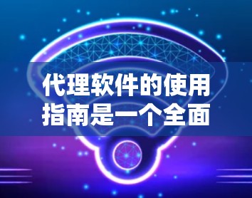 代理软件的使用指南是一个全面而详细的指南，旨在帮助用户有效使用代理软件。以下是一个结构化的指南，涵盖用户权限、数据传输、网络连接、账户管理、网络安全、兼容性和维护等各个方面