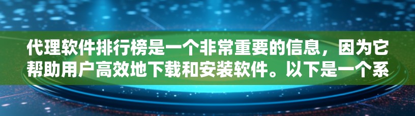 代理软件排行榜是一个非常重要的信息，因为它帮助用户高效地下载和安装软件。以下是一个系统化的列表，涵盖推荐软件、评价、常见问题以及使用技巧等方面，供参考