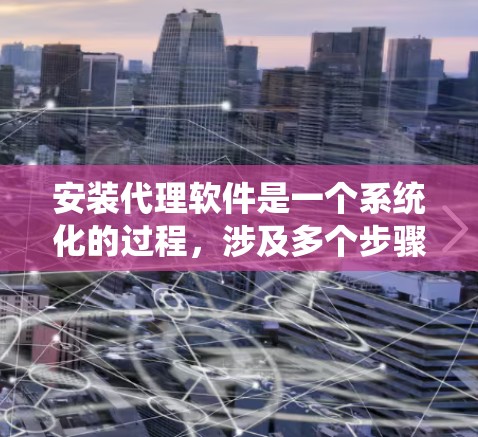 安装代理软件是一个系统化的过程,涉及多个步骤和注意事项。以下是一个详细的指南,帮助您顺利完成代理软件的安装