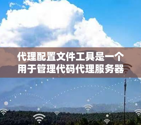 代理配置文件工具是一个用于管理代码代理服务器的系统，包含多种配置选项和功能。以下是一个按步骤的指南，帮助你系统地配置代理