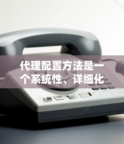 代理配置方法是一个系统性、详细化的过程,旨在为不同的资源(如服务器、数据库、用户等)创建和管理配置文件。以下是对代理配置方法的详细步骤和注意事项