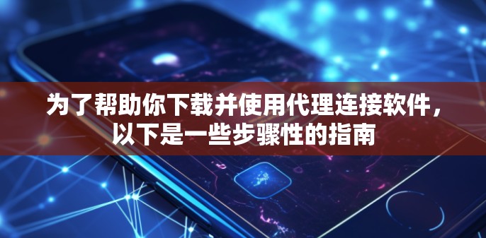 为了帮助你下载并使用代理连接软件，以下是一些步骤性的指南