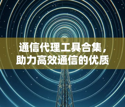 通信代理工具合集,助力高效通信的优质选择