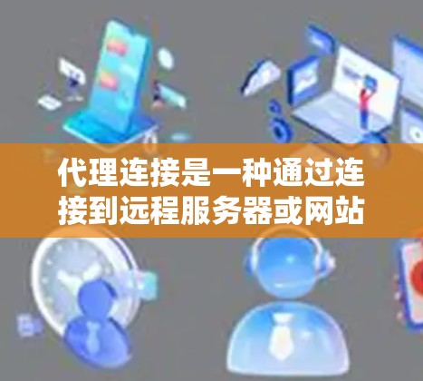 代理连接是一种通过连接到远程服务器或网站来访问外部资源的技术，广泛应用于需要访问特定数据库或网站的用户。以下是代理连接的详细步骤和总结