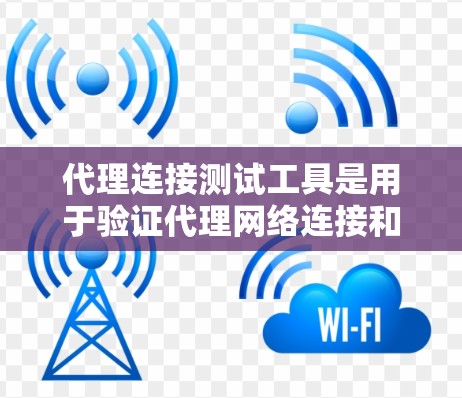 代理连接测试工具是用于验证代理网络连接和通信的工具,涵盖了多种类型和功能。以下是详细的总结 代理连接测试工具是用于验证代理网络连接和通信的工具,涵盖了多种类型和功能。以下是详细的总结