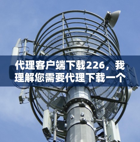 代理客户端下载226,我理解您需要代理下载一个特定版本的客户端应用。为了更好地协助您,我需要了解以下信息