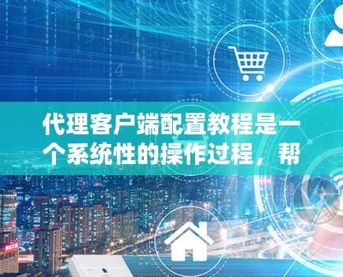 代理客户端配置教程是一个系统性的操作过程，帮助用户有效配置和管理代理客户端以确保其安全、可靠地连接到网络服务器。以下是一个详细的教程指南，涵盖从安装到管理的所有步骤