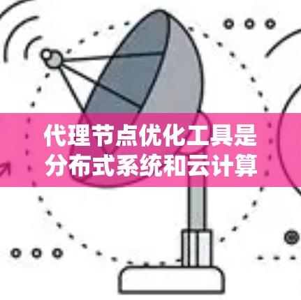 代理节点优化工具是分布式系统和云计算中的关键技术,用于优化和管理代理节点。以下是对这些工具的总结和建议