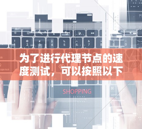 为了进行代理节点的速度测试,可以按照以下步骤进行 为了进行代理节点的速度测试,可以按照以下步骤进行