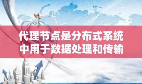 代理节点是分布式系统中用于数据处理和传输的重要中间节点，掌握其使用方法和技巧对于优化系统性能至关重要。以下是一个结构化的代理节点使用指南，帮助你全面理解和应用代理节点