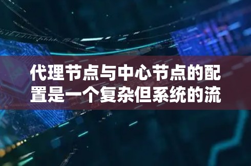 代理节点与中心节点的配置是一个复杂但系统的流程,需要综合考虑多个方面。以下是一个逐步的解决方案