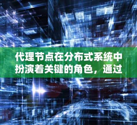 代理节点在分布式系统中扮演着关键的角色,通过连接到多个节点,提升系统的高可用性、容灾能力、隔离错误以及分布式事务管理。以下是对代理节点连接节点的详细分析