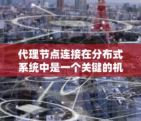 代理节点连接在分布式系统中是一个关键的机制，主要负责数据或资源的处理和传输。以下是对代理节点连接的详细解释