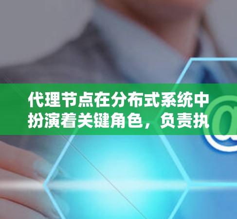 代理节点在分布式系统中扮演着关键角色，负责执行特定任务、管理数据和处理请求。以下是对代理节点的详细解释