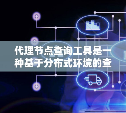 代理节点查询工具是一种基于分布式环境的查询系统，利用多个节点协同工作以提高数据查询的效率和响应速度。以下是对此工具的详细分析