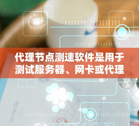 代理节点测速软件是用于测试服务器、网卡或代理节点的工具，帮助评估网络或服务器的性能。以下是针对这一问题的分步说明