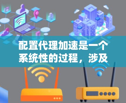 配置代理加速是一个系统性的过程,涉及多个步骤,确保代理服务器高效且安全地连接到网络。以下是一步步的教程,帮助您成功配置代理加速