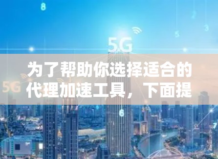 为了帮助你选择适合的代理加速工具,下面提供了详细的比较和推荐,供你参考