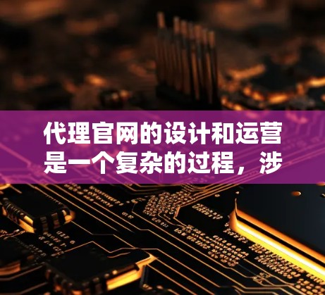 代理官网的设计和运营是一个复杂的过程,涉及多个方面,以下是一些关键步骤和建议