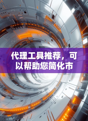 代理工具推荐,可以帮助您简化市场拓展和客户服务流程。以下是一些常用的代理工具推荐,根据您的需求和平台类型进行分类