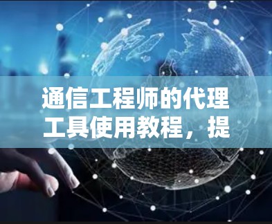 通信工程师的代理工具使用教程，提升网络性能的高效指南
